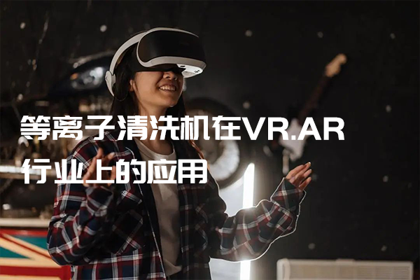 等離子清洗機(jī)在VR.AR行業(yè)上的應(yīng)用