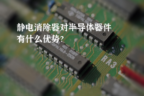 靜電消除器對(duì)半導(dǎo)體器件有什么優(yōu)勢(shì)？