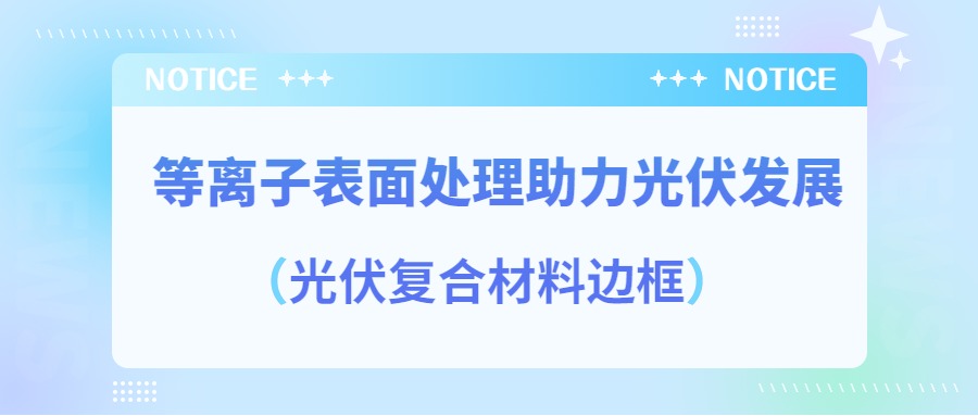 等離子表面處理提高光伏復(fù)合材料邊框密封質(zhì)量，助力光伏產(chǎn)業(yè)發(fā)展
