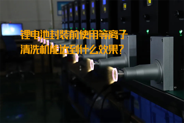 鋰電池封裝前使用等離子清洗機能達到什么效果？