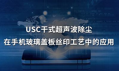 USC干式超聲波除塵在手機玻璃蓋板絲印工藝中的應(yīng)用1.png