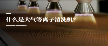 什么是大氣等離子清洗機(jī)？大氣等離子清洗機(jī)有什么作用？